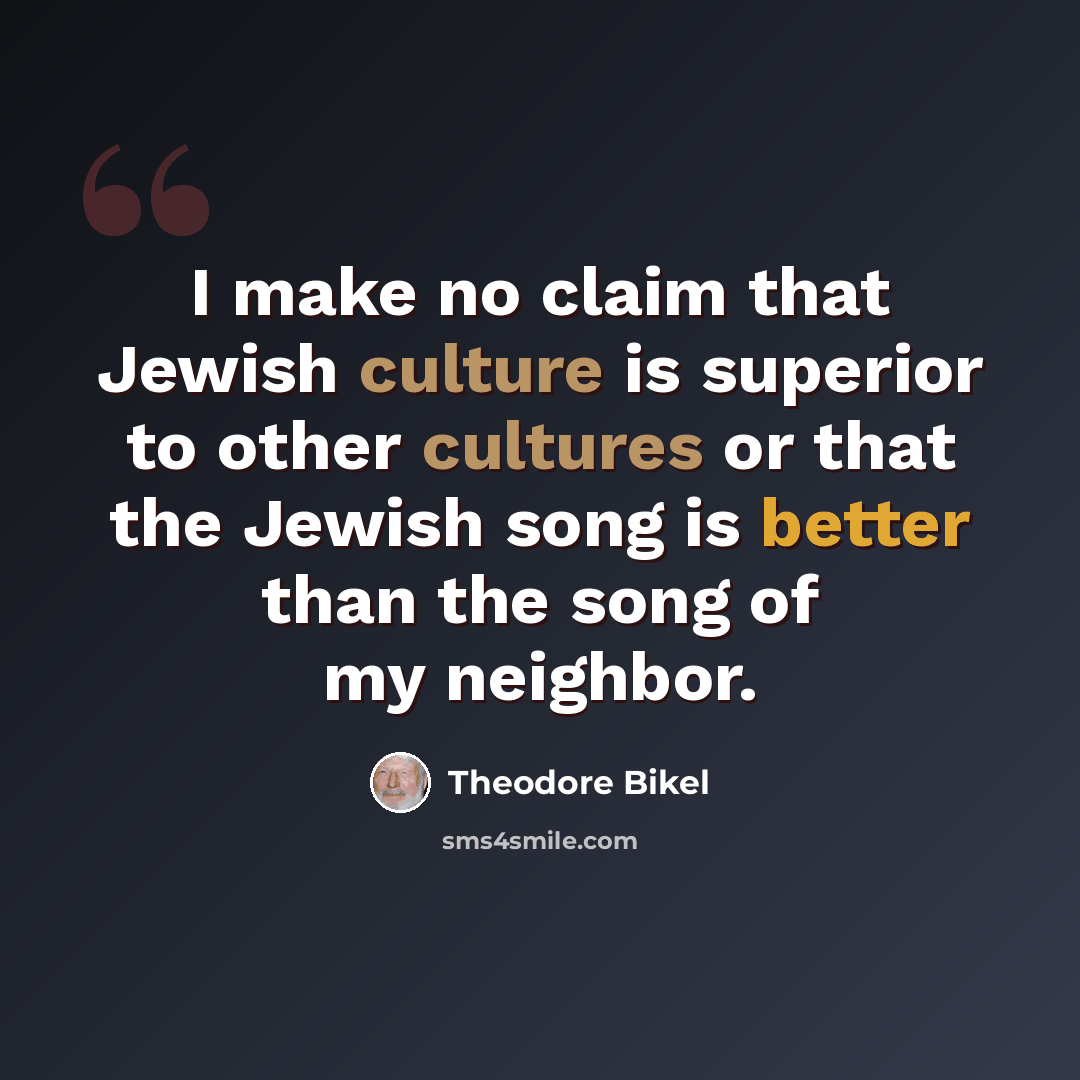 “I make no claim that Jewish culture is superior to other cultures or that the Jewish song is better than the song of my neighbor.” quote by Theodore Bikel