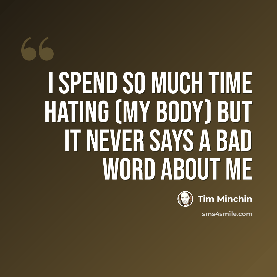 “I spend so much time hating (my body) but it never says a bad word about me” quote by Tim Minchin