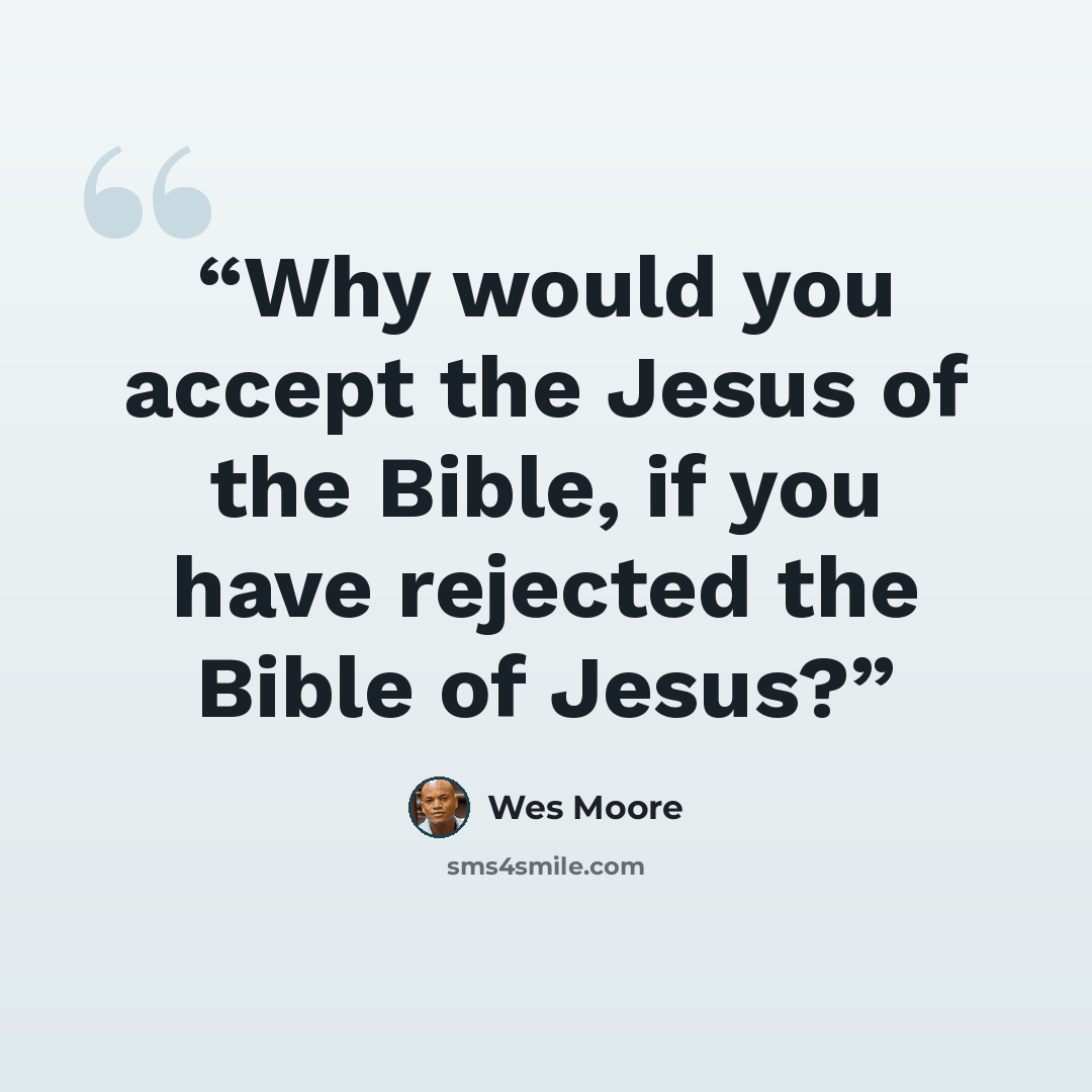 “Why would you accept the Jesus of the Bible, if you have rejected the Bible of Jesus?” quote by Wes Moore