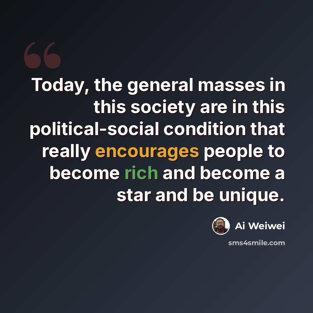 “Today, the general masses in this society are in this political-social condition that really encourages people to become rich and become a star and be unique.” quote by Ai Weiwei