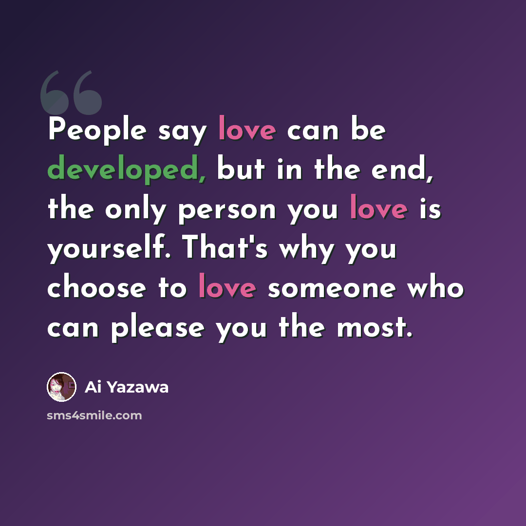 “People say love can be developed, but in the end, the only person you love is yourself. That's why you choose to love someone who can please you the most.” quote by Ai Yazawa
