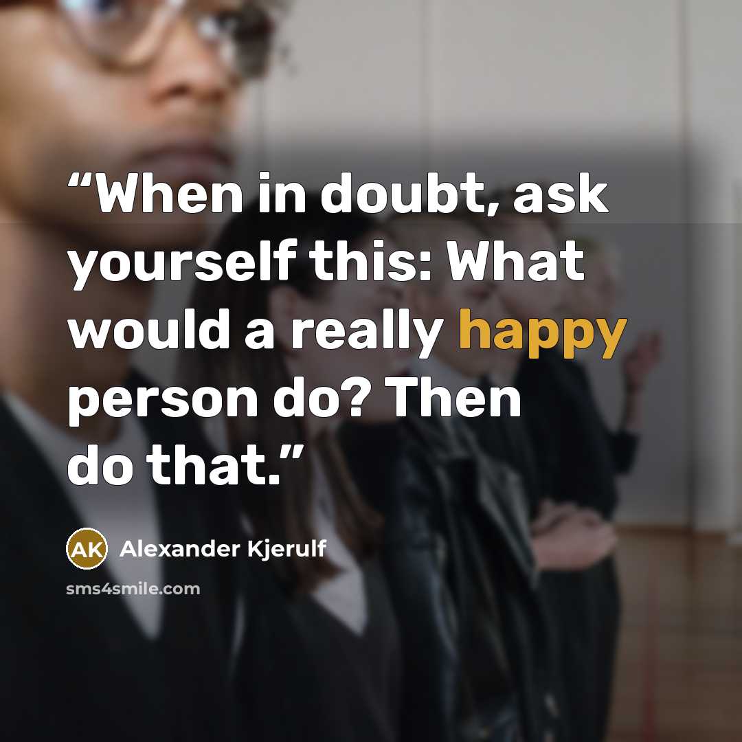 “When in doubt, ask yourself this: What would a really happy person do? Then do that.” quote by Alexander Kjerulf