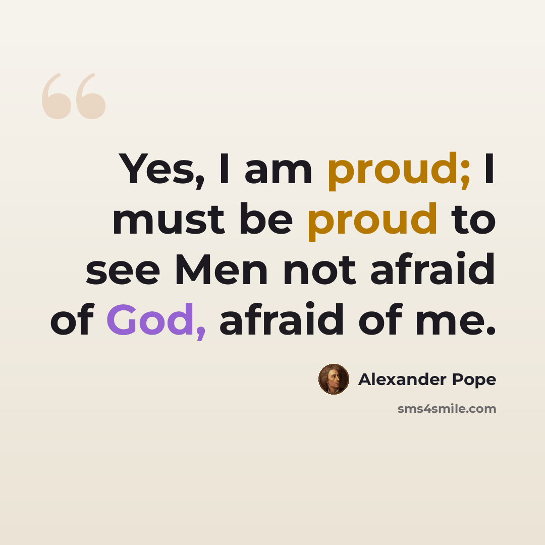 “Yes, I am proud; I must be proud to see Men not afraid of God, afraid of me.” quote by Alexander Pope
