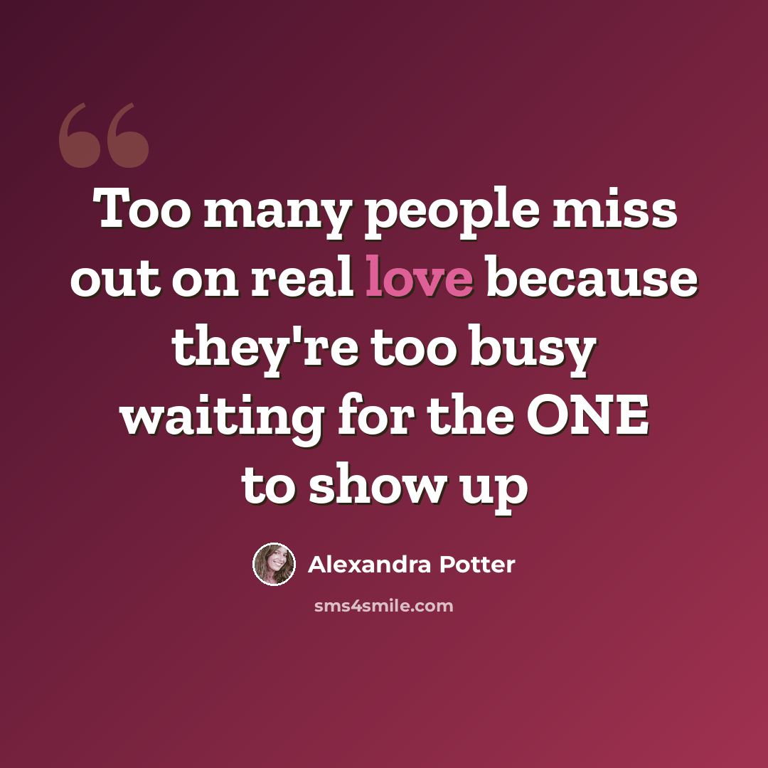 “Too many people miss out on real love because they're too busy waiting for the ONE to show up” quote by Alexandra Potter