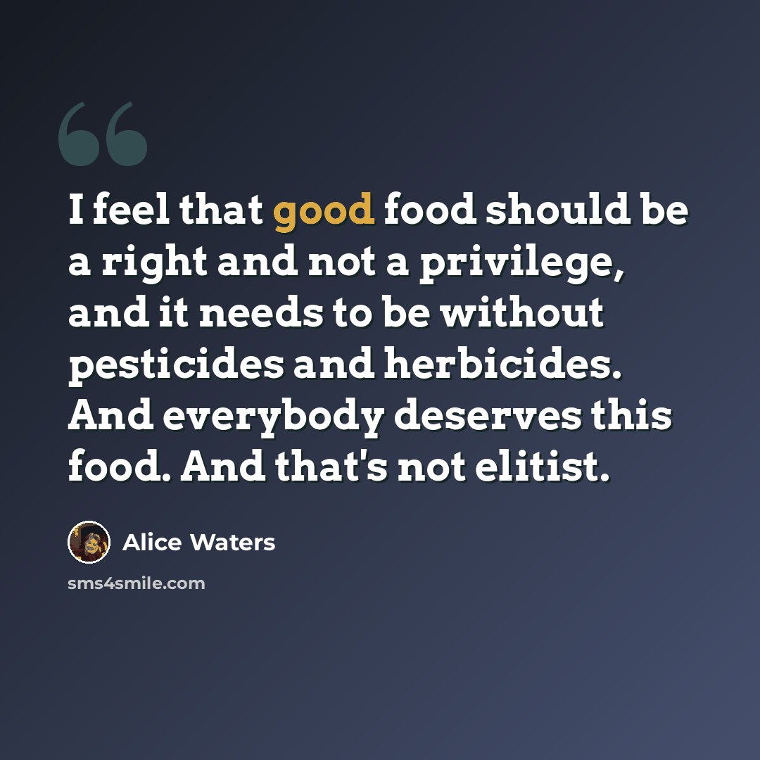 “I feel that good food should be a right and not a privilege, and it needs to be without pesticides and herbicides. And everybody deserves this food. And that's not elitist.” quote by Alice Waters