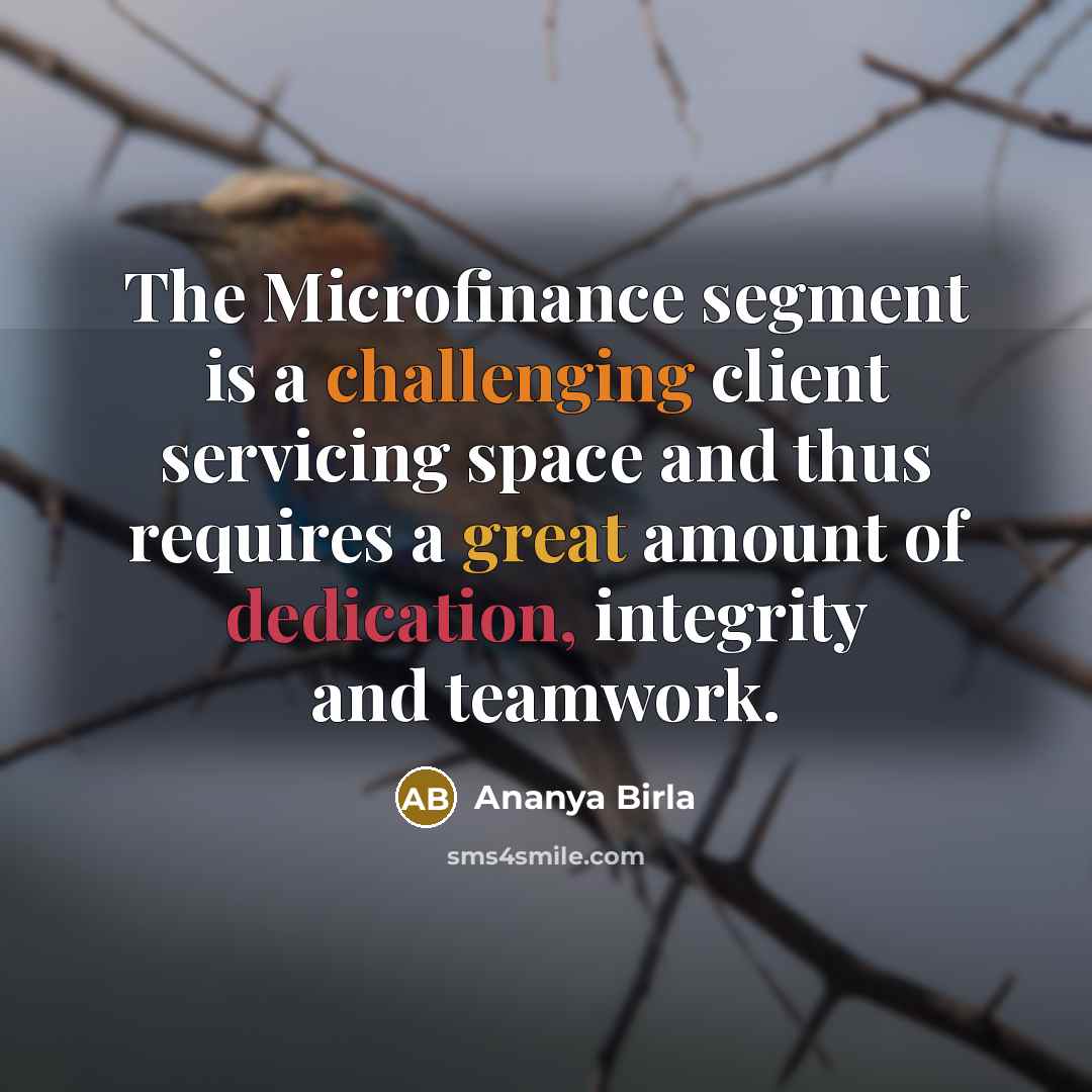 “The Microfinance segment is a challenging client servicing space and thus requires a great amount of dedication, integrity and teamwork.” quote by Ananya Birla