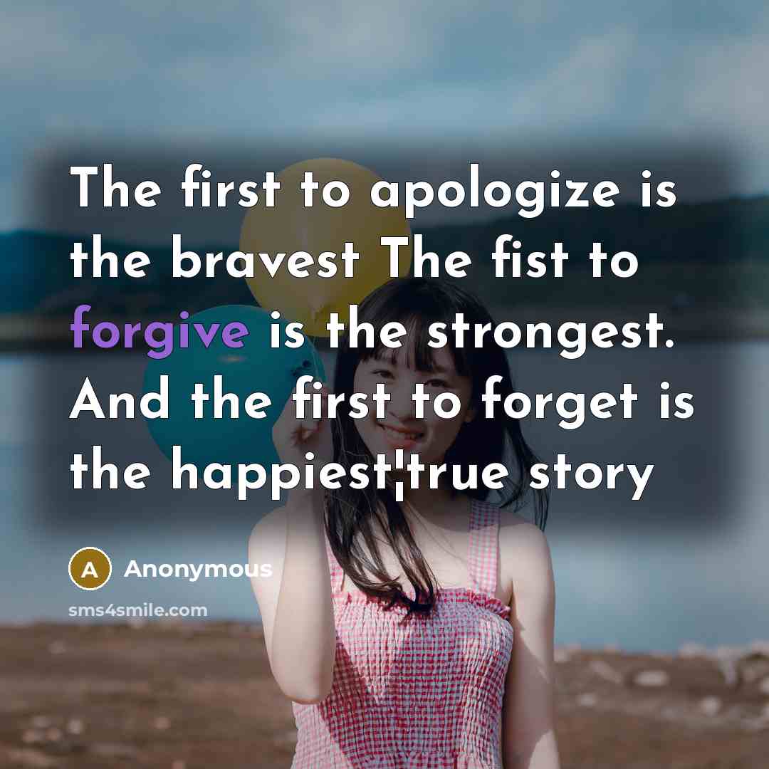 “The first to apologize is the bravest The fist to forgive is the strongest. And the first to forget is the happiest¦true story” quote by Anonymous