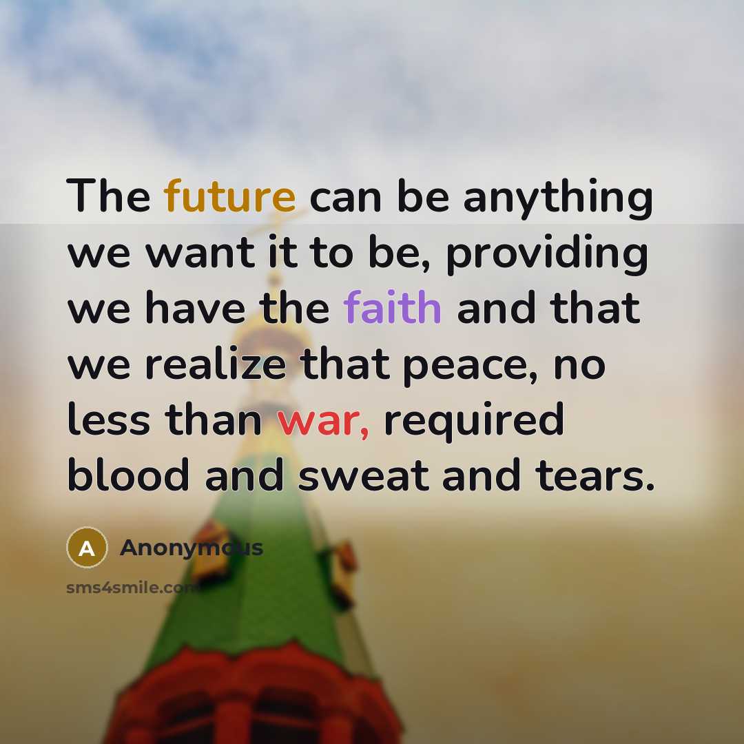 “The future can be anything we want it to be, providing we have the faith and that we realize that peace, no less than war, required blood and sweat and tears.” quote by Anonymous