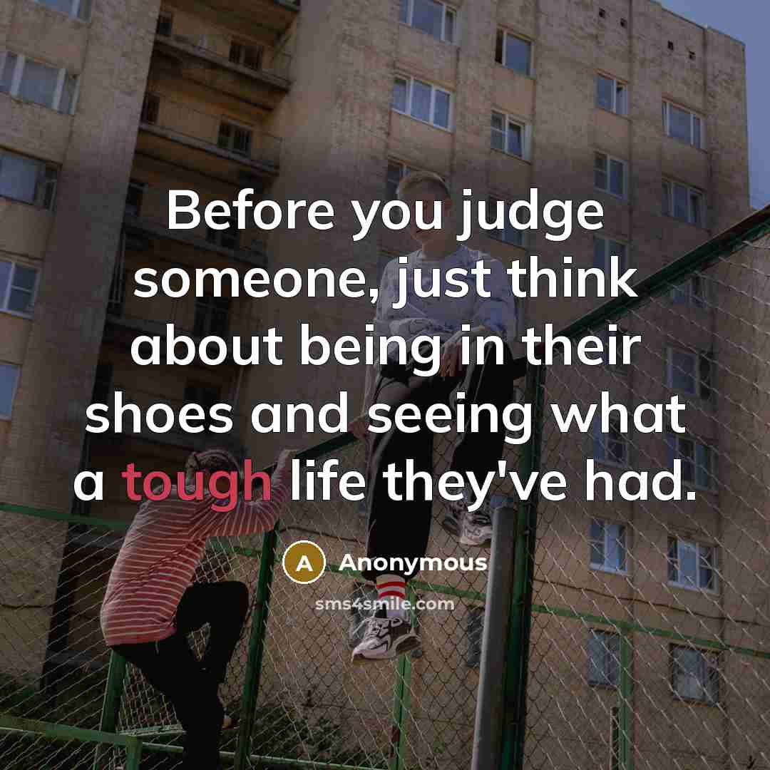 “Before you judge someone, just think about being in their shoes and seeing what a tough life they've had.” quote by Anonymous