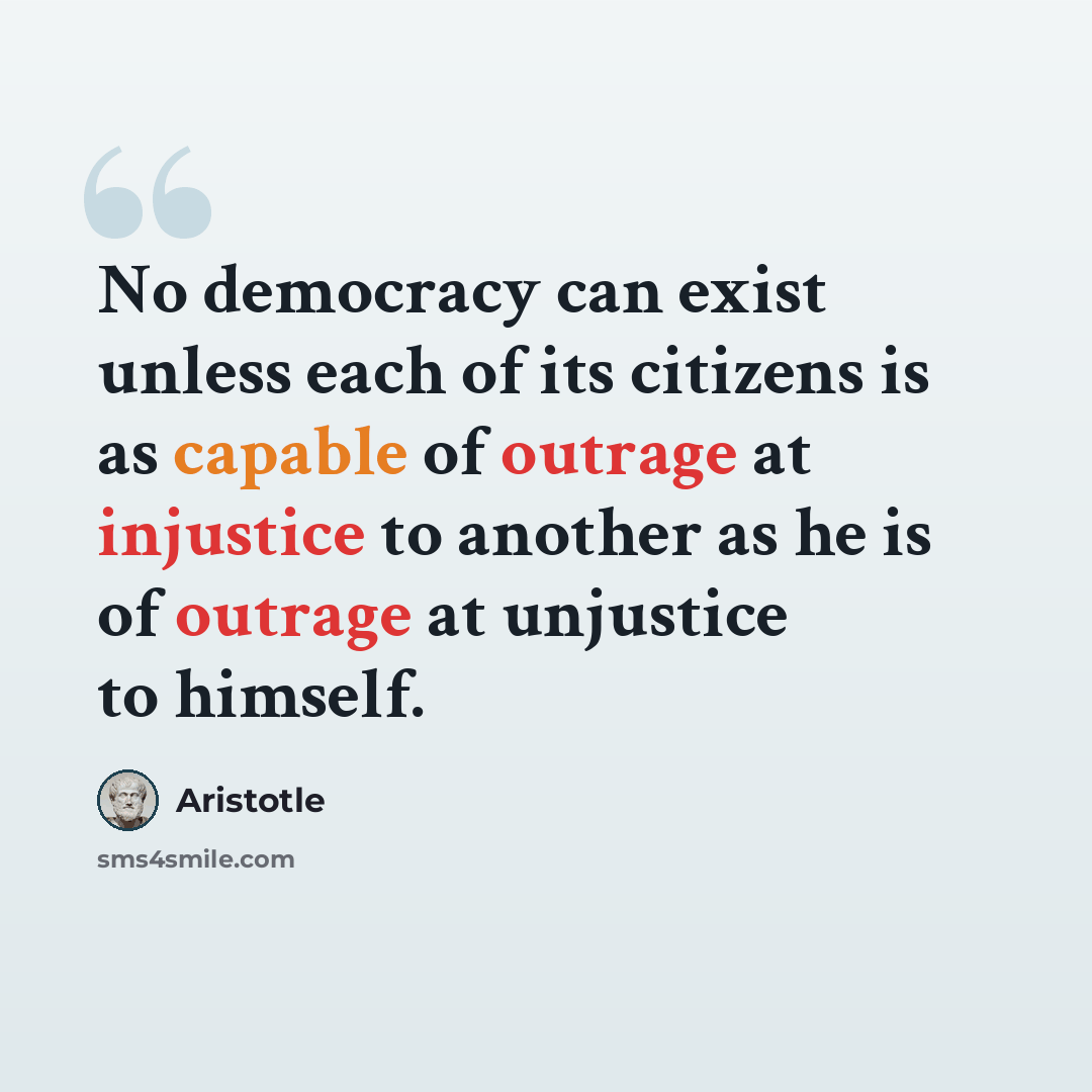 “No democracy can exist unless each of its citizens is as capable of outrage at injustice to another as he is of outrage at unjustice to himself.” quote by Aristotle
