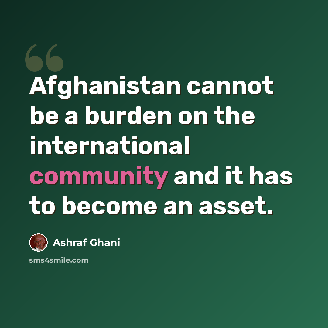 “Afghanistan cannot be a burden on the international community and it has to become an asset.” quote by Ashraf Ghani