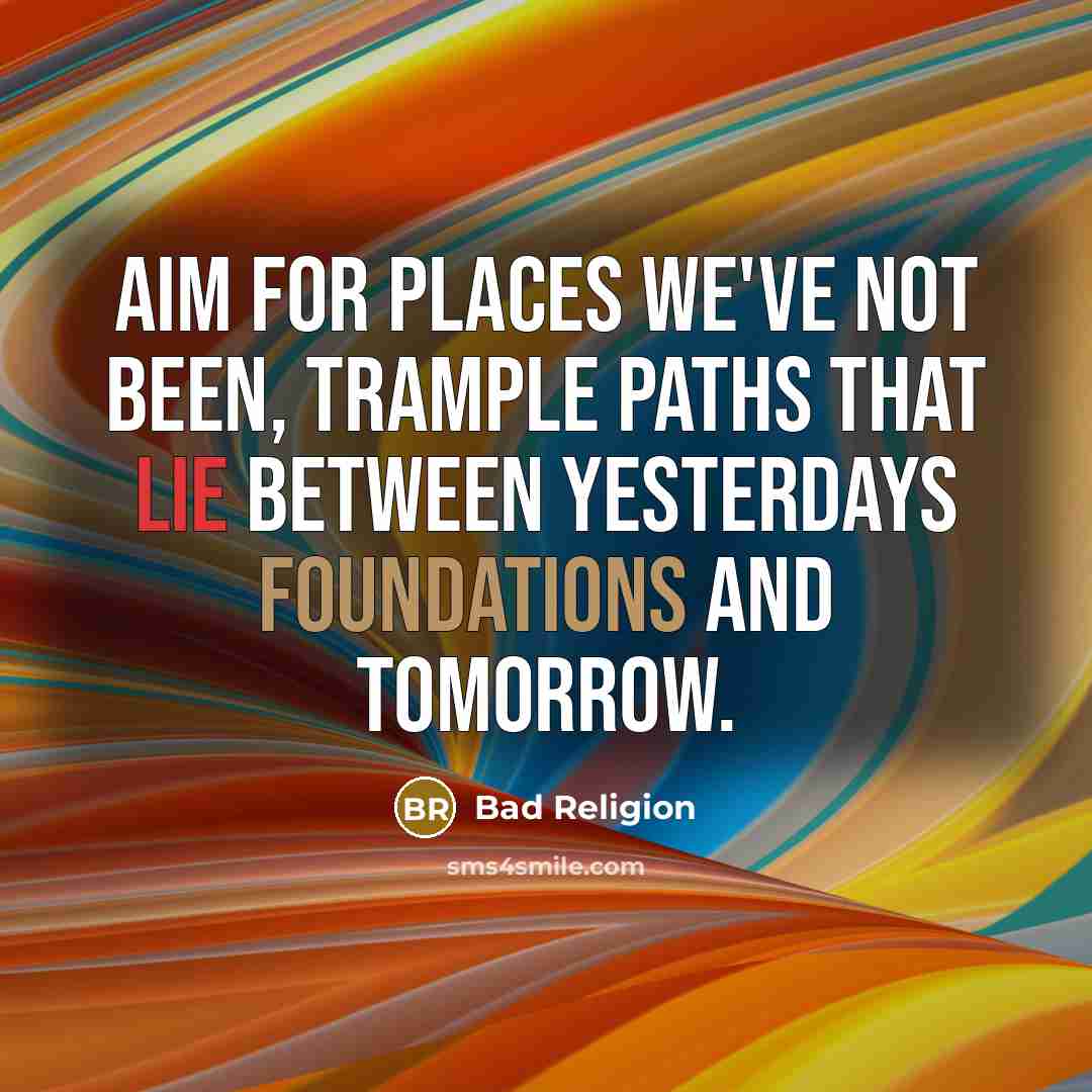 “Aim for places we've not been, trample paths that lie between yesterdays foundations and tomorrow.” quote by Bad Religion