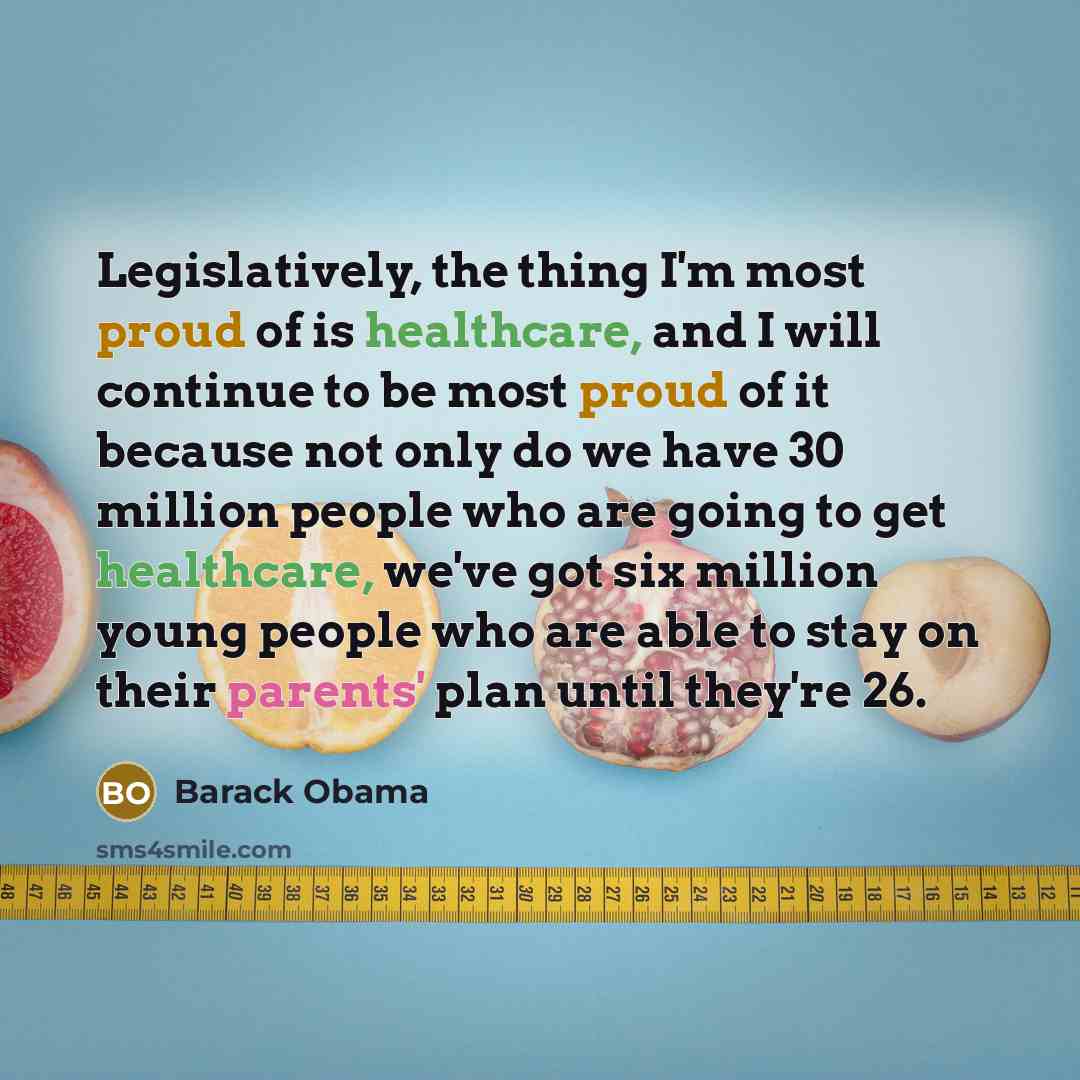 “Legislatively, the thing I'm most proud of is healthcare, and I will continue to be most proud of it because not only do we have 30 million people who are going to get healthcare, we've got six million young people who are able to stay on their parents' plan until they're 26.” quote by Barack Obama