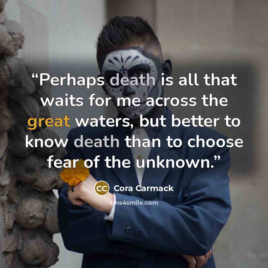 “Perhaps death is all that waits for me across the great waters, but better to know death than to choose fear of the unknown.” quote by Cora Carmack