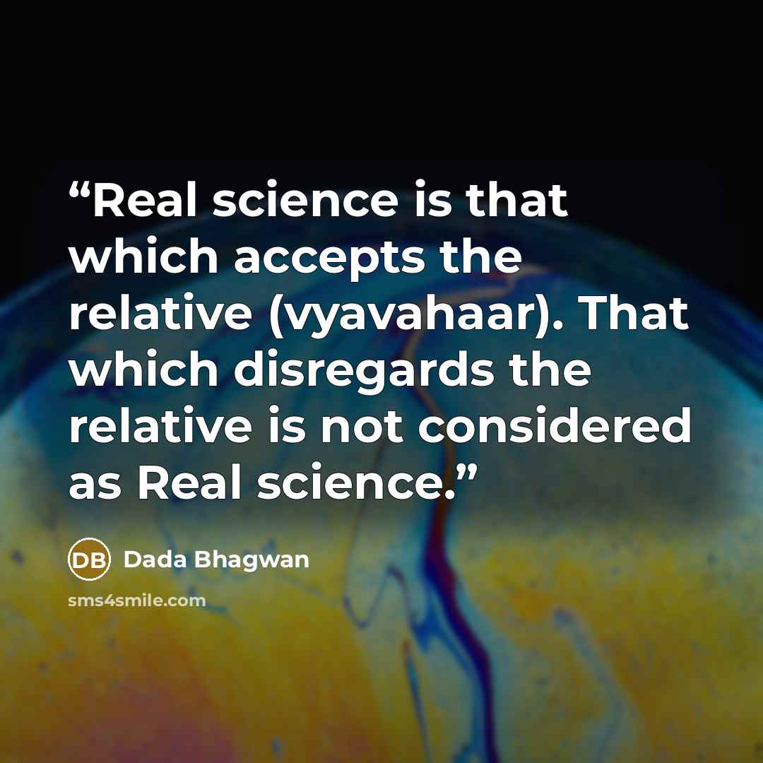 “Real science is that which accepts the relative (vyavahaar). That which disregards the relative is not considered as Real science.” quote by Dada Bhagwan