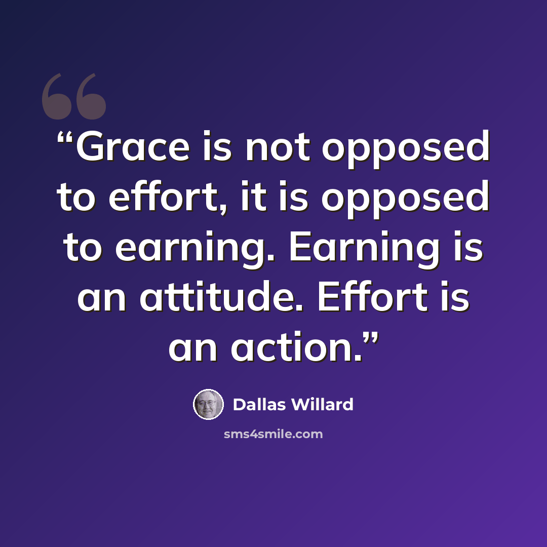 “Grace is not opposed to effort, it is opposed to earning. Earning is an attitude. Effort is an action.” quote by Dallas Willard