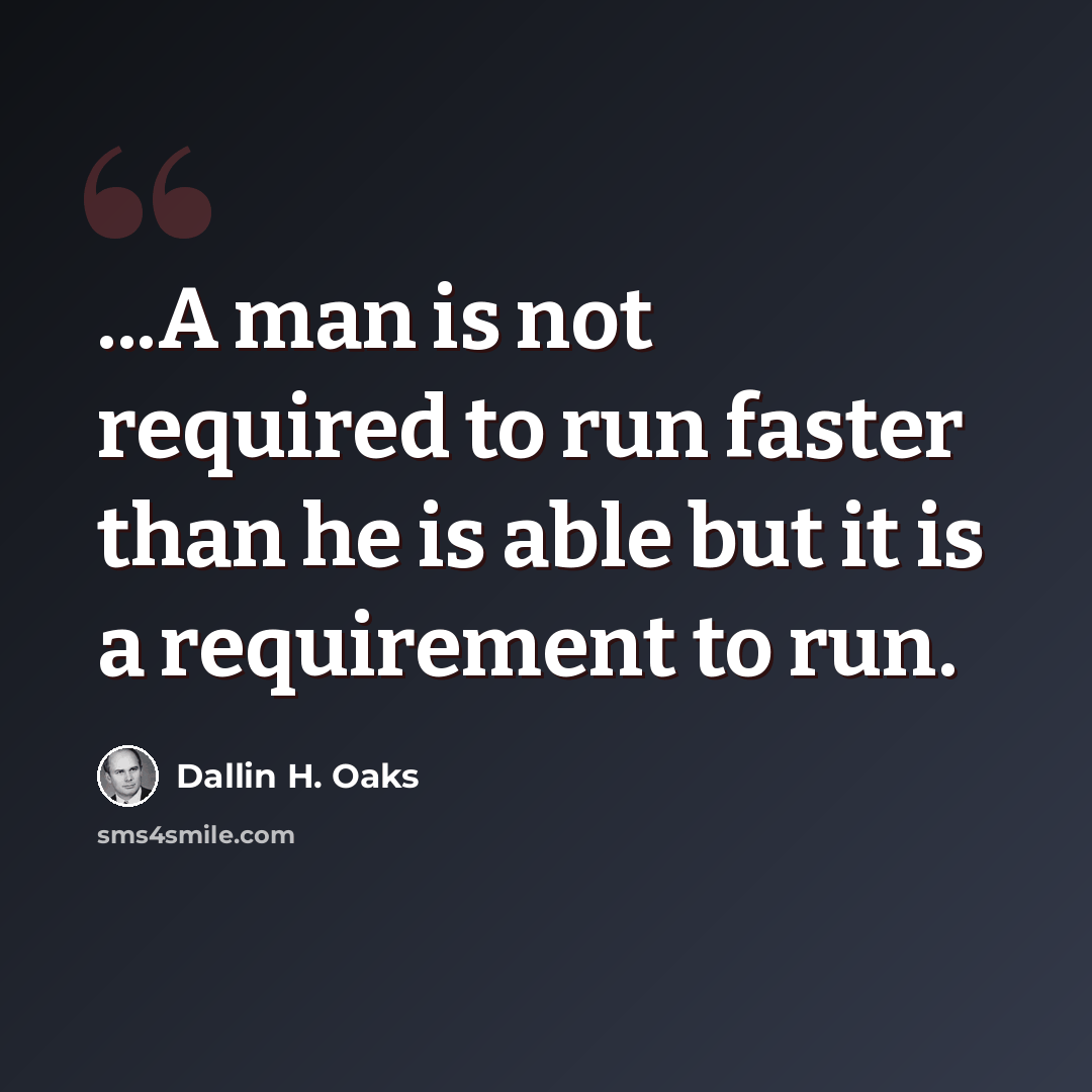 “...A man is not required to run faster than he is able but it is a requirement to run.” quote by Dallin H. Oaks