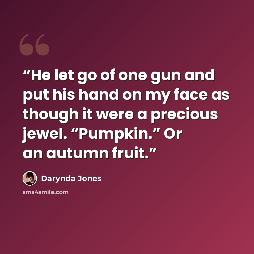 “He let go of one gun and put his hand on my face as though it were a precious jewel. “Pumpkin.” Or an autumn fruit.” quote by Darynda Jones