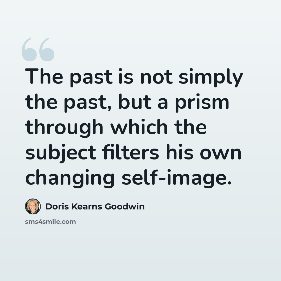 “The past is not simply the past, but a prism through which the subject filters his own changing self-image.” quote by Doris Kearns Goodwin