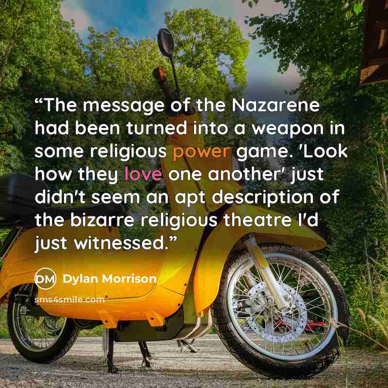 “The message of the Nazarene had been turned into a weapon in some religious power game. 'Look how they love one another' just didn't seem an apt description of the bizarre religious theatre I'd just witnessed.” quote by Dylan Morrison