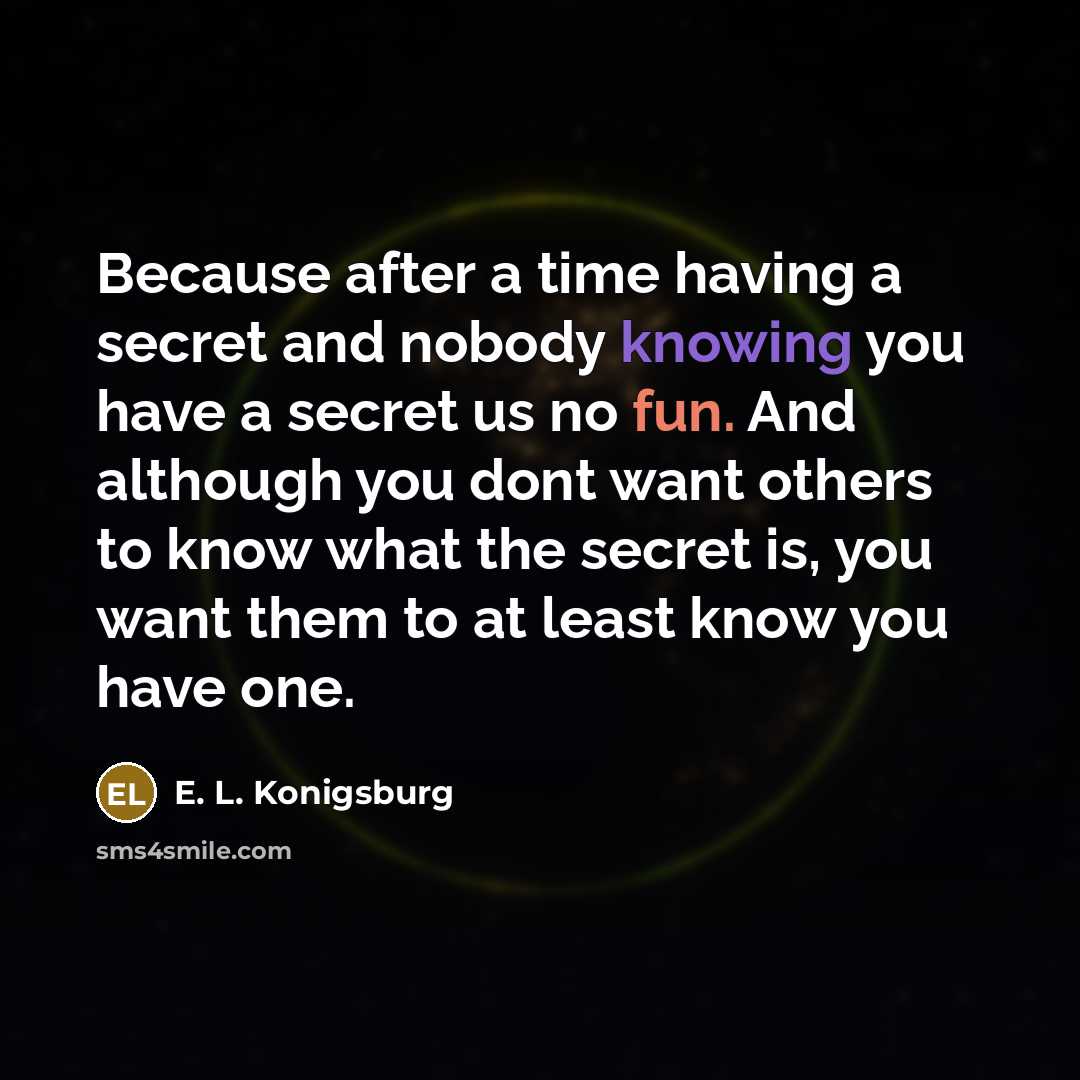 “Because after a time having a secret and nobody knowing you have a secret us no fun. And although you dont want others to know what the secret is, you want them to at least know you have one.” quote by E. L. Konigsburg