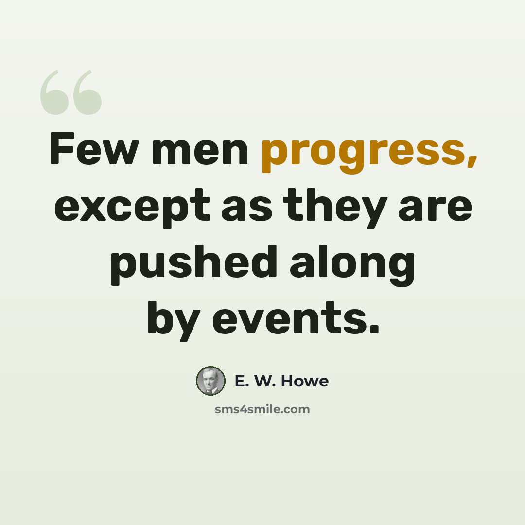 “Few men progress, except as they are pushed along by events.” quote by E. W. Howe
