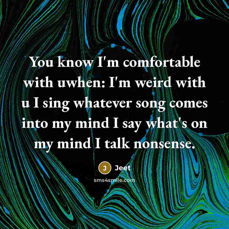 “You know I'm comfortable with uwhen: I'm weird with u I sing whatever song comes into my mind I say what's on my mind I talk nonsense.” quote by Jeet