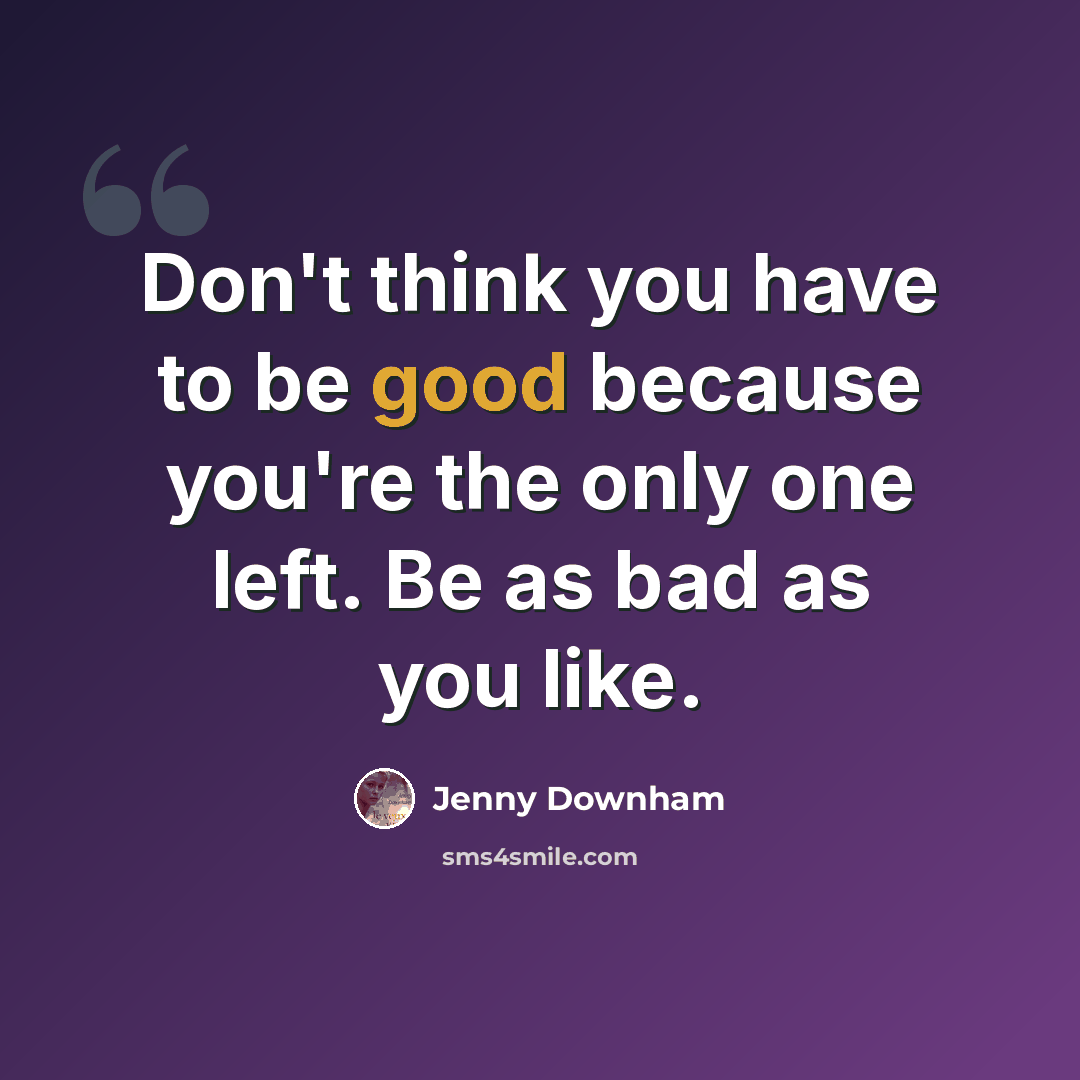 “Don't think you have to be good because you're the only one left. Be as bad as you like.” quote by Jenny Downham