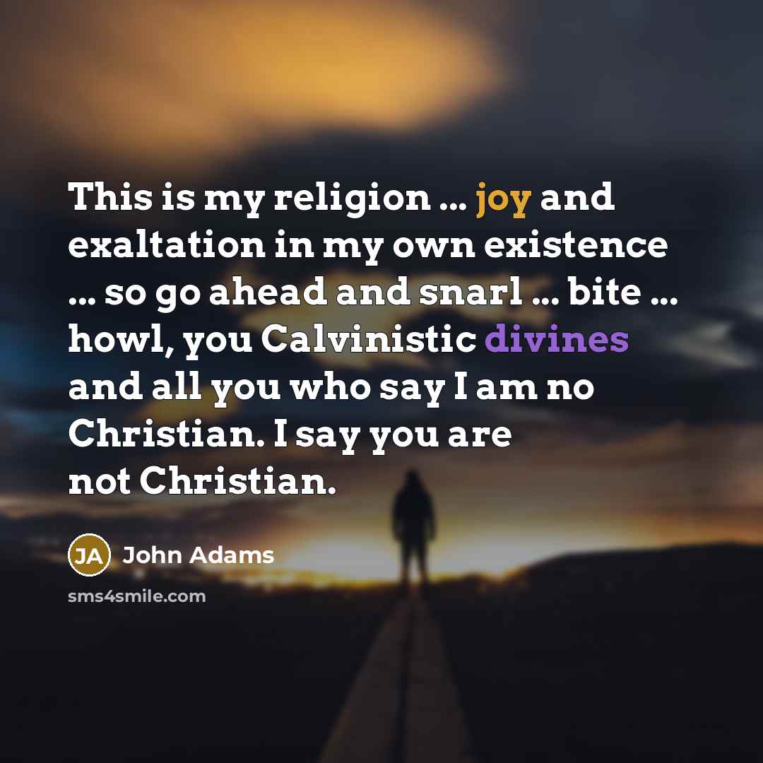 “This is my religion ... joy and exaltation in my own existence ... so go ahead and snarl ... bite ... howl, you Calvinistic divines and all you who say I am no Christian. I say you are not Christian.” quote by John Adams
