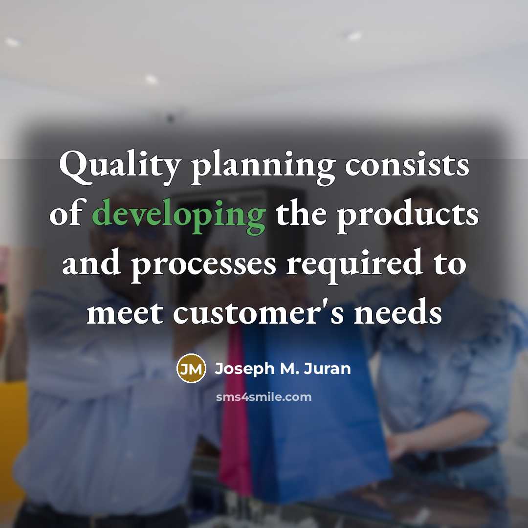 “Quality planning consists of developing the products and processes required to meet customer's needs” quote by Joseph M. Juran