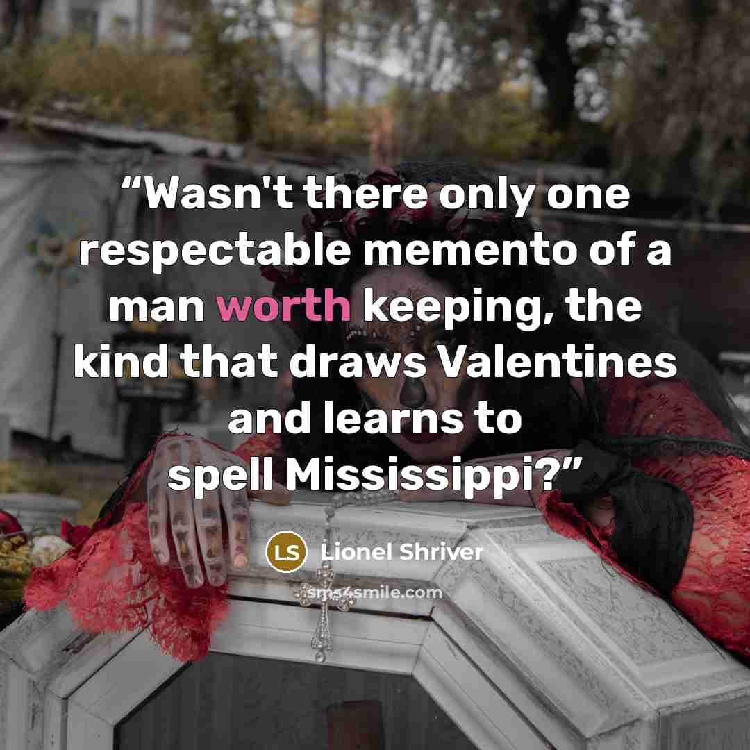 “Wasn't there only one respectable memento of a man worth keeping, the kind that draws Valentines and learns to spell Mississippi?” quote by Lionel Shriver