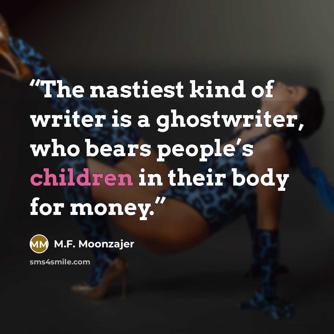 “The nastiest kind of writer is a ghostwriter, who bears people’s children in their body for money.” quote by M.F. Moonzajer