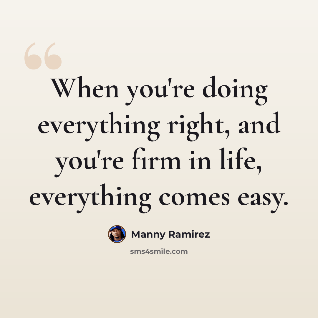 “When you're doing everything right, and you're firm in life, everything comes easy.” quote by Manny Ramirez