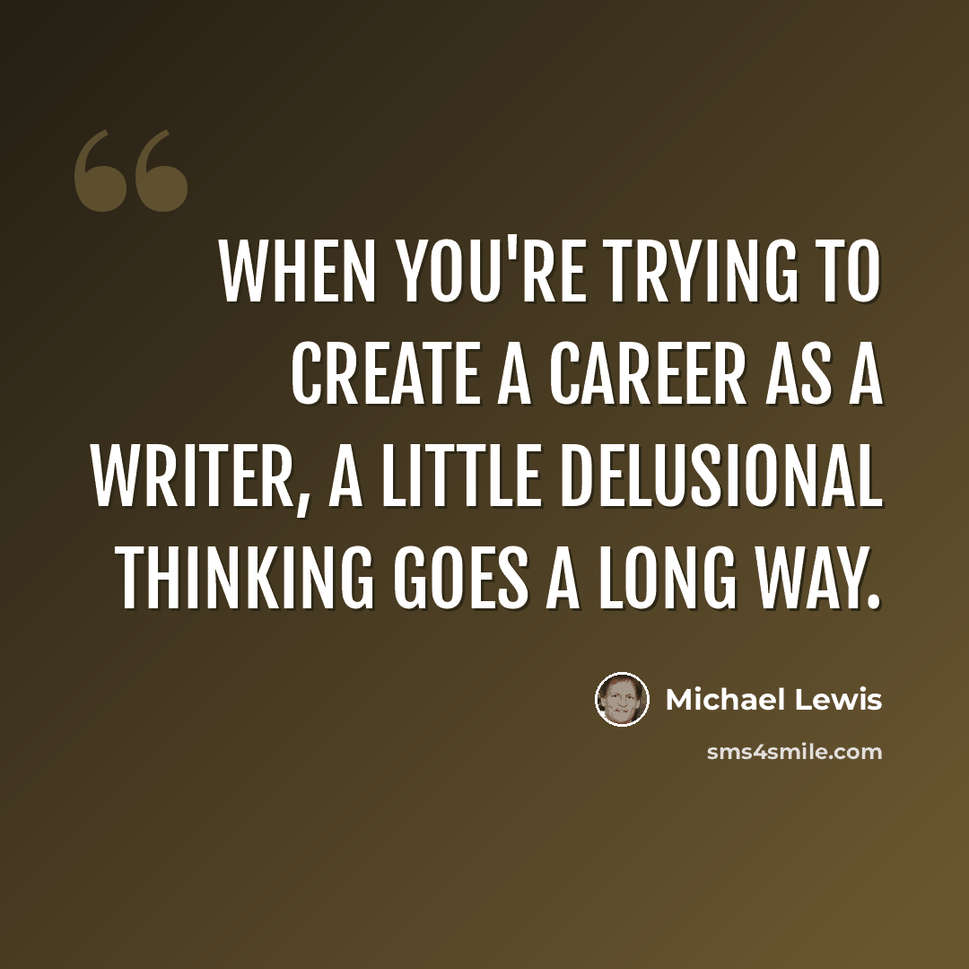 “When you're trying to create a career as a writer, a little delusional thinking goes a long way.” quote by Michael Lewis