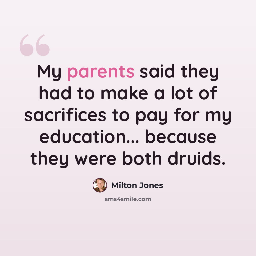 “My parents said they had to make a lot of sacrifices to pay for my education... because they were both druids.” quote by Milton Jones