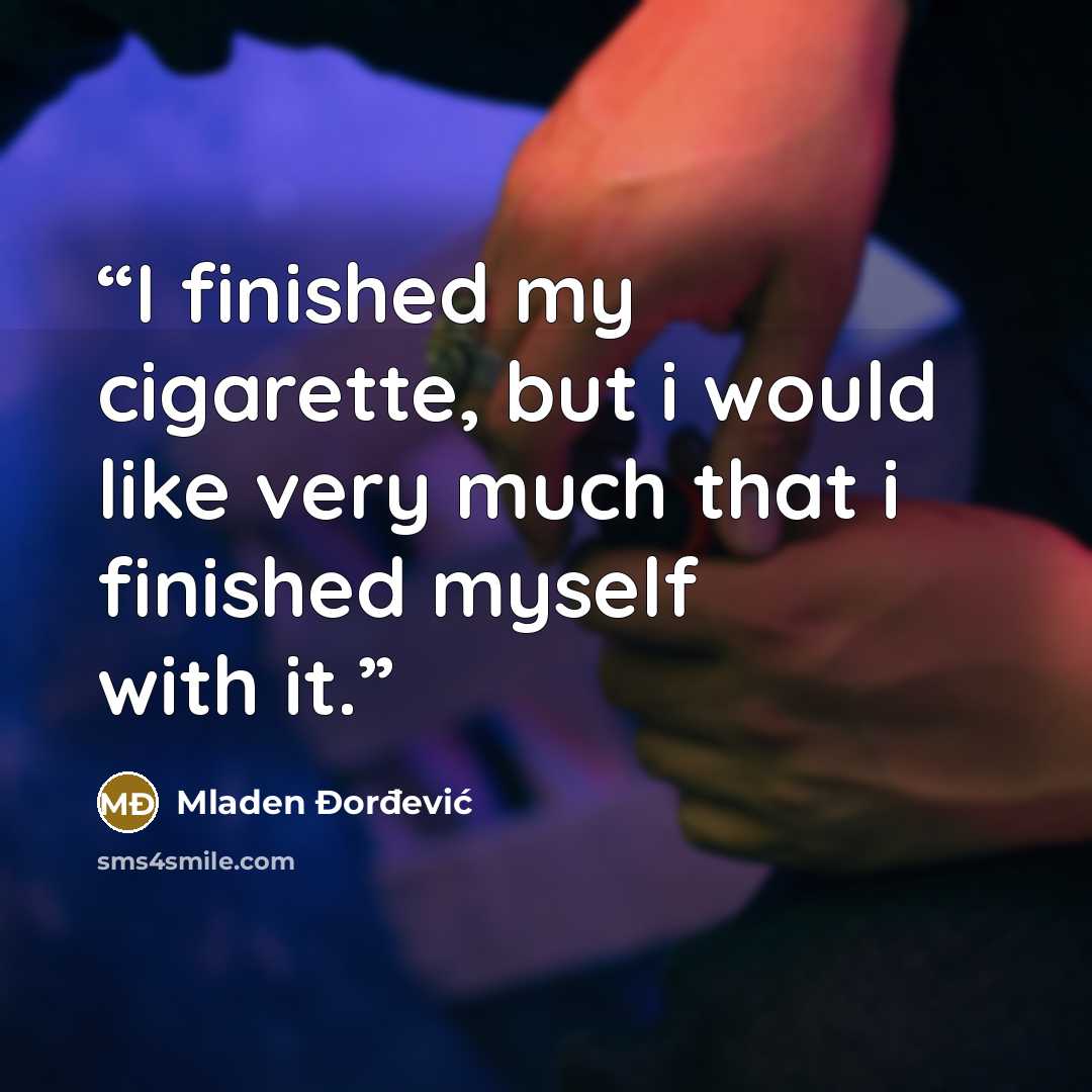 “I finished my cigarette, but i would like very much that i finished myself with it.” quote by Mladen Đorđević