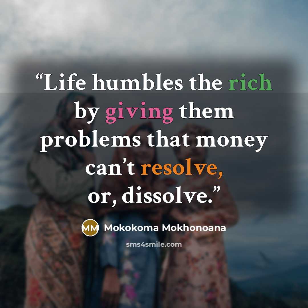 “Life humbles the rich by giving them problems that money can’t resolve, or, dissolve.” quote by Mokokoma Mokhonoana