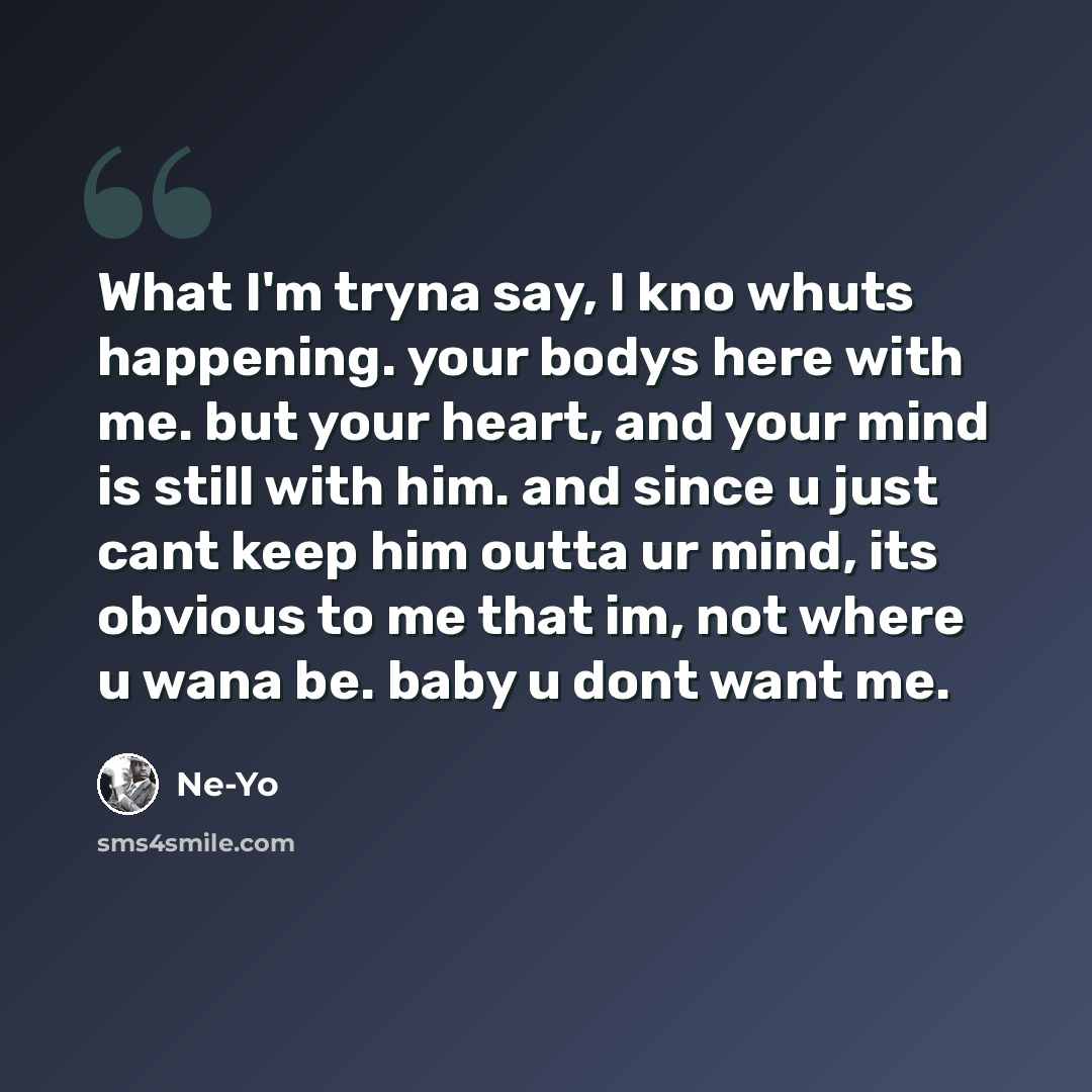 “What I'm tryna say, I kno whuts happening. your bodys here with me. but your heart, and your mind is still with him. and since u just cant keep him outta ur mind, its obvious to me that im, not where u wana be. baby u dont want me.” quote by Ne-yo