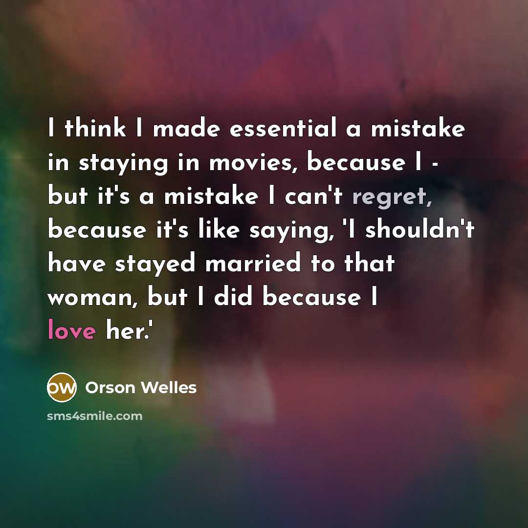 “I think I made essential a mistake in staying in movies, because I - but it's a mistake I can't regret, because it's like saying, 'I shouldn't have stayed married to that woman, but I did because I love her.'” quote by Orson Welles