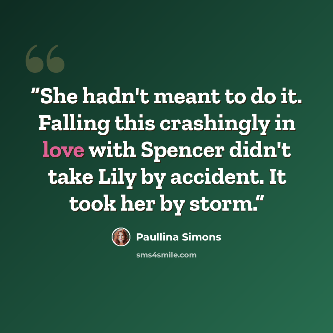 “She hadn't meant to do it. Falling this crashingly in love with Spencer didn't take Lily by accident. It took her by storm.” quote by Paullina Simons