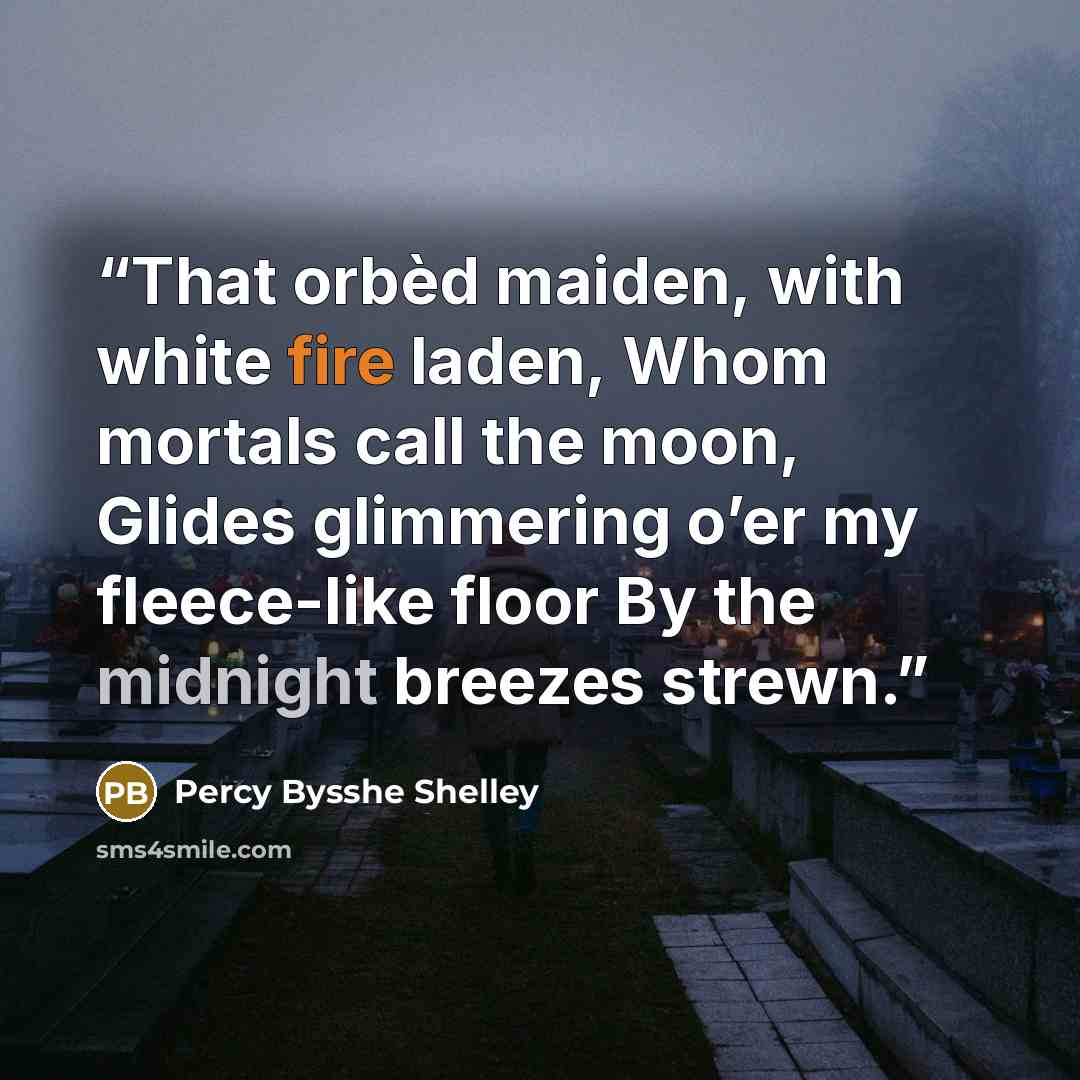 “That orbèd maiden, with white fire laden, Whom mortals call the moon, Glides glimmering o’er my fleece-like floor By the midnight breezes strewn.” quote by Percy Bysshe Shelley
