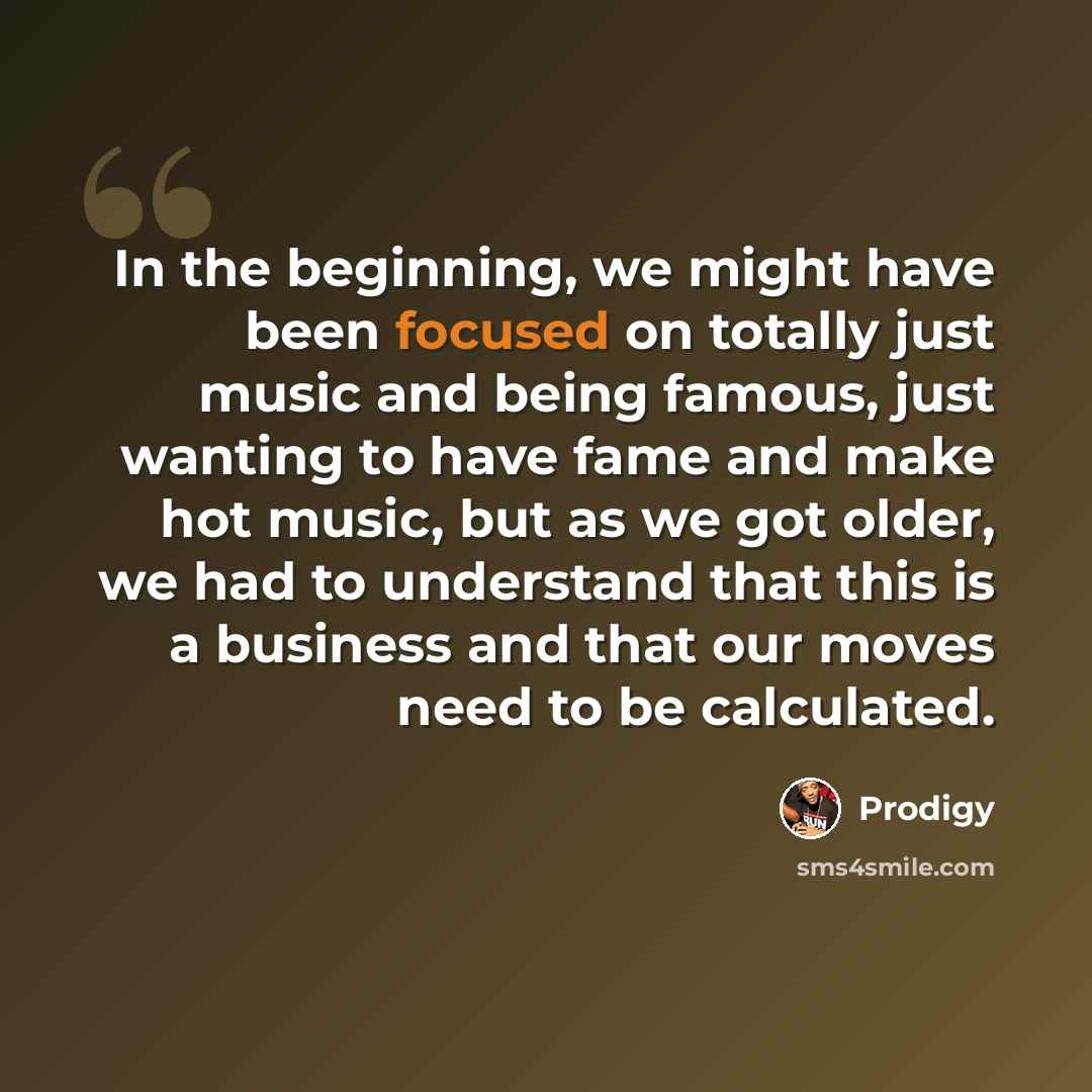 “In the beginning, we might have been focused on totally just music and being famous, just wanting to have fame and make hot music, but as we got older, we had to understand that this is a business and that our moves need to be calculated.” quote by Prodigy