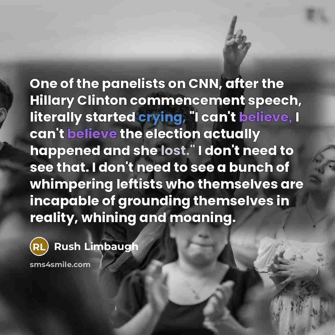“One of the panelists on CNN, after the Hillary Clinton commencement speech, literally started crying, "I can't believe, I can't believe the election actually happened and she lost." I don't need to see that. I don't need to see a bunch of whimpering leftists who themselves are incapable of…” quote by Rush Limbaugh