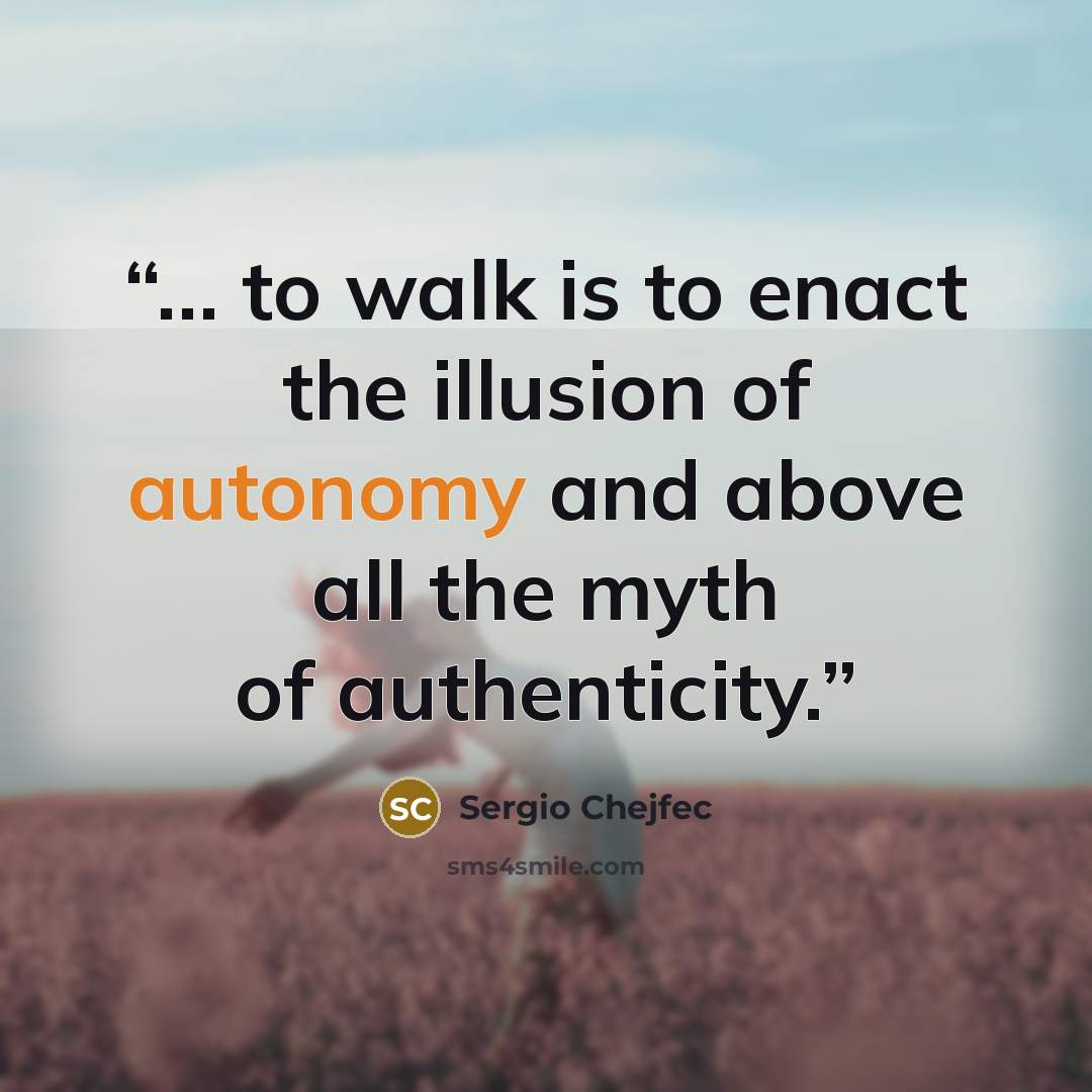 “… to walk is to enact the illusion of autonomy and above all the myth of authenticity.” quote by Sergio Chejfec