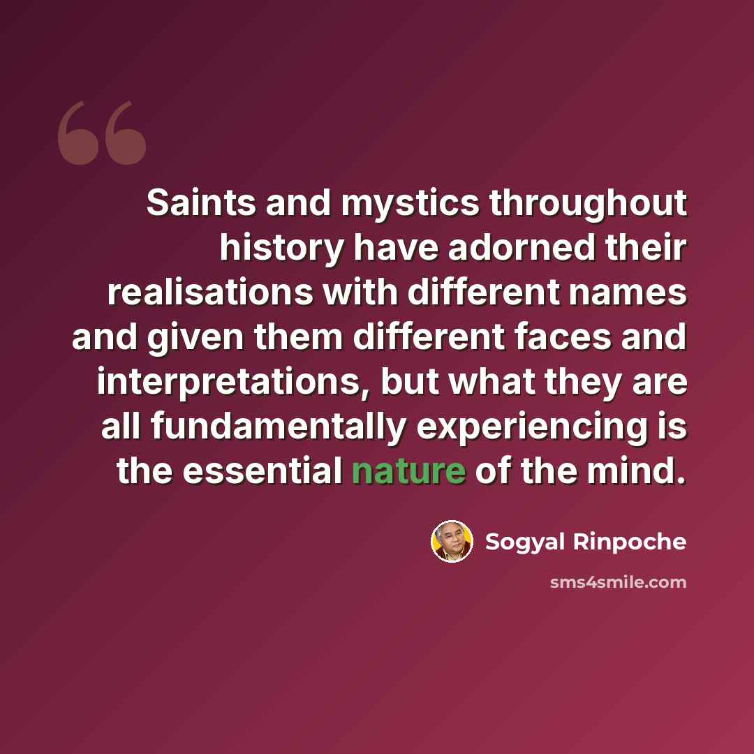 “Saints and mystics throughout history have adorned their realisations with different names and given them different faces and interpretations, but what they are all fundamentally experiencing is the essential nature of the mind.” quote by Sogyal Rinpoche