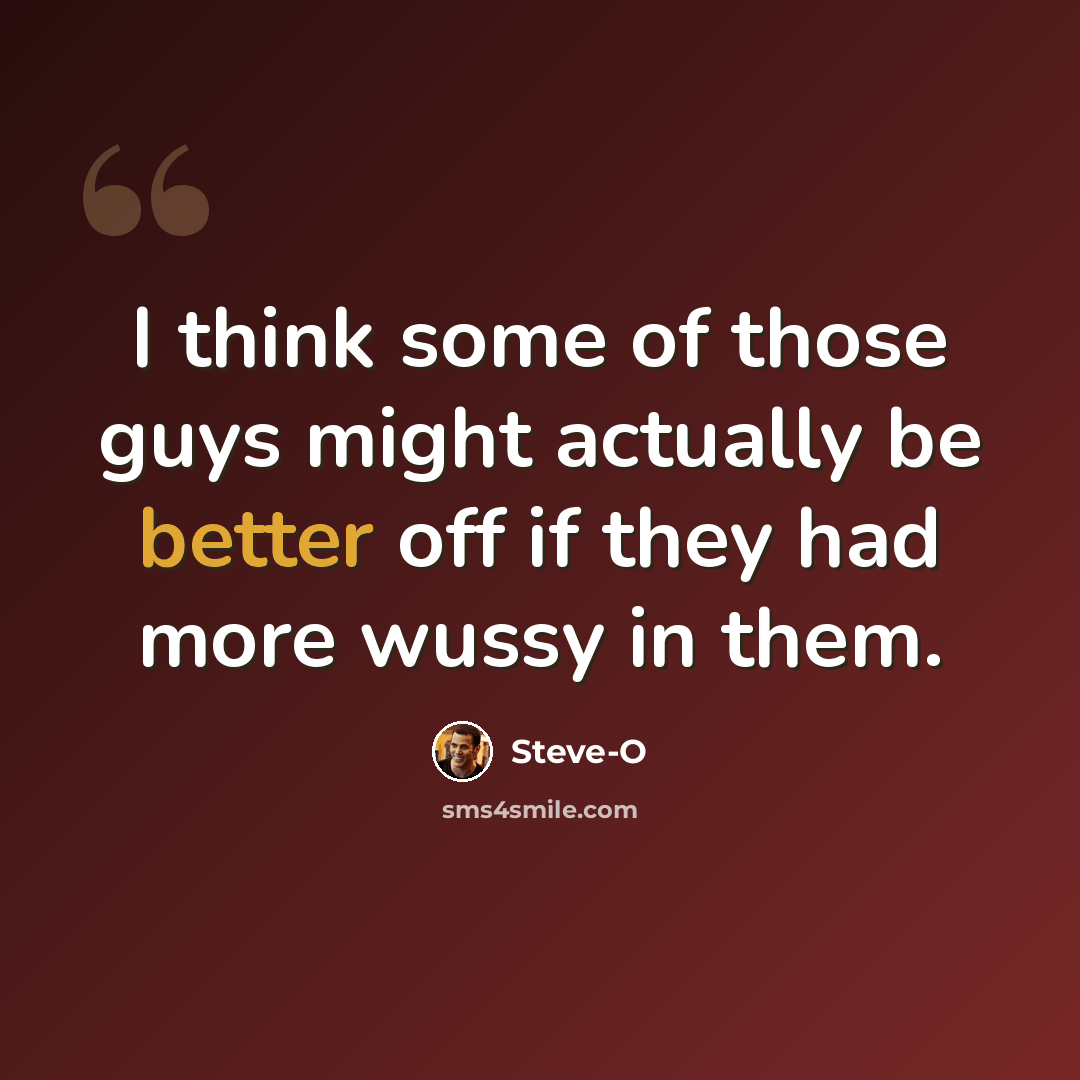 “I think some of those guys might actually be better off if they had more wussy in them.” quote by Steve-O