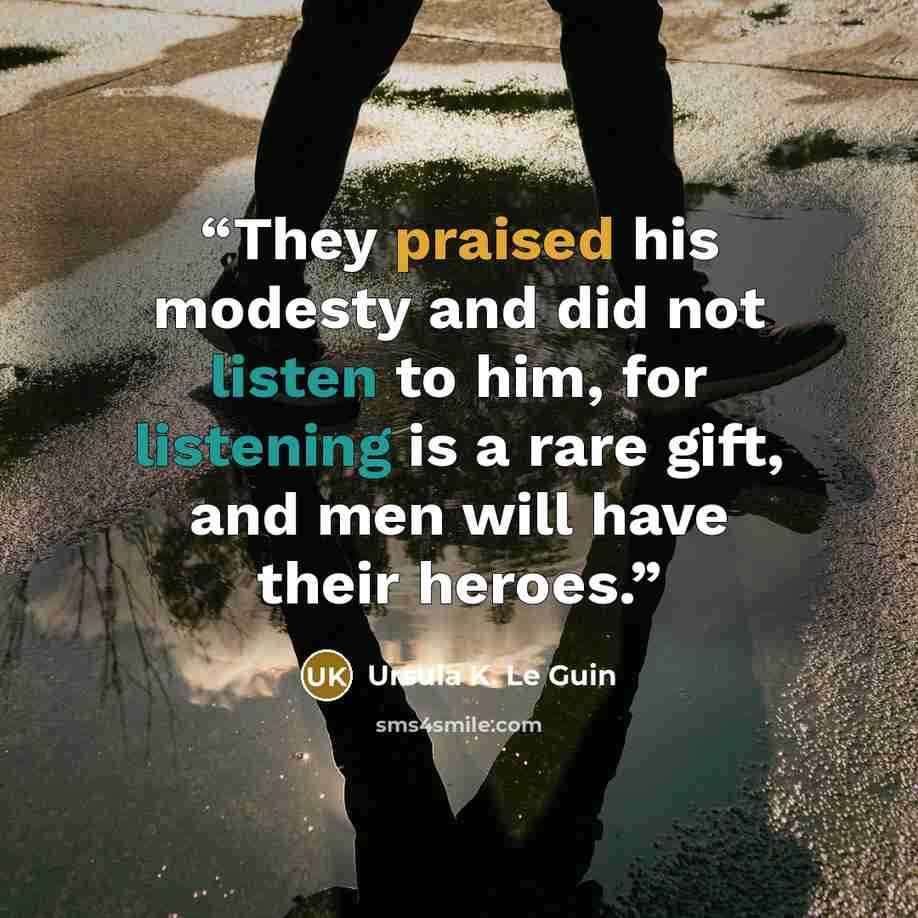 “They praised his modesty and did not listen to him, for listening is a rare gift, and men will have their heroes.” quote by Ursula K. Le Guin