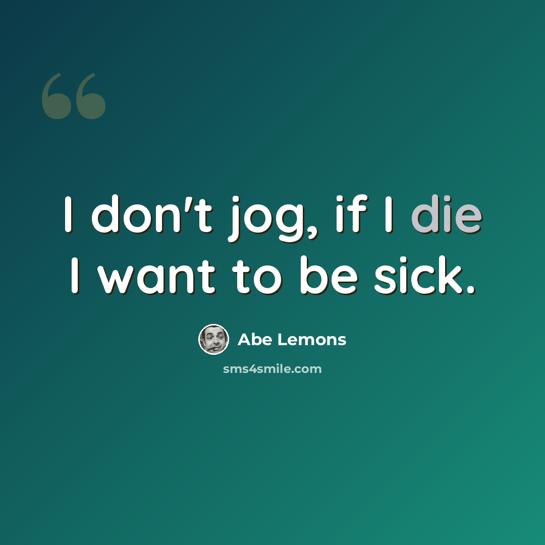 “I don't jog, if I die I want to be sick.” quote by Abe Lemons