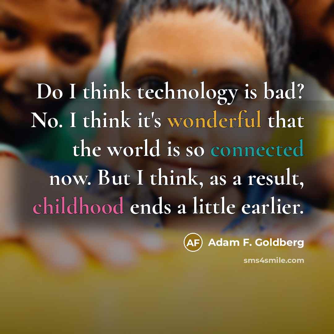 “Do I think technology is bad? No. I think it's wonderful that the world is so connected now. But I think, as a result, childhood ends a little earlier.” quote by Adam F. Goldberg