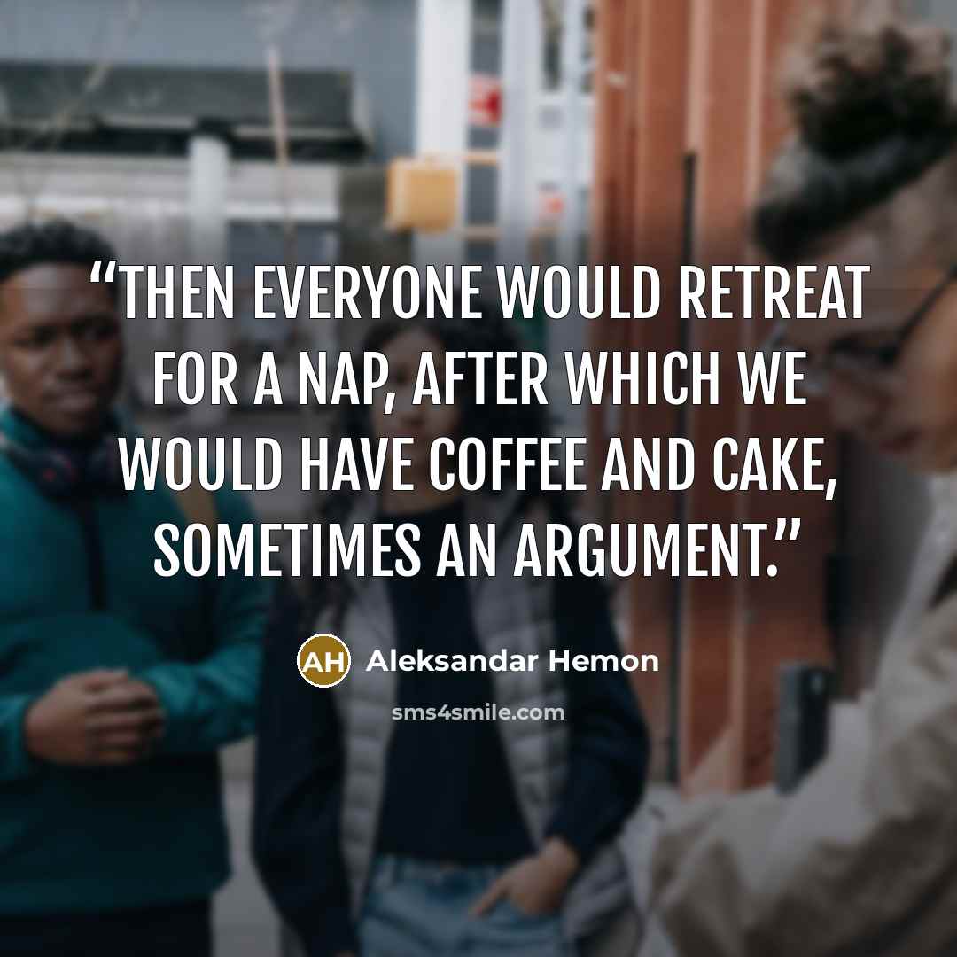“Then everyone would retreat for a nap, after which we would have coffee and cake, sometimes an argument.” quote by Aleksandar Hemon